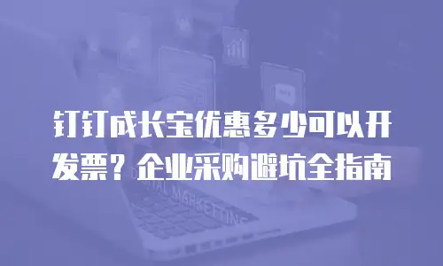 钉钉成长宝优惠多少可以开发票？企业采购避坑全指南