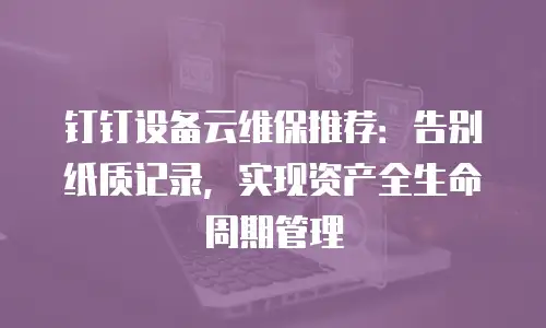 钉钉设备云维保推荐：告别纸质记录，实现资产全生命周期管理