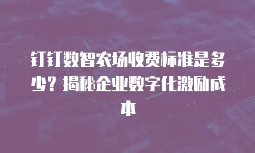 钉钉数智农场收费标准是多少？揭秘企业数字化激励成本