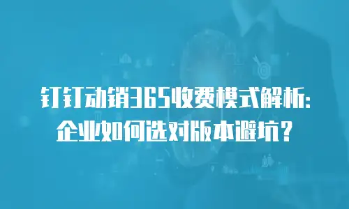 钉钉动销365收费模式解析：企业如何选对版本避坑？