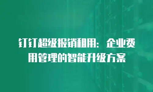 钉钉超级报销租用：企业费用管理的智能升级方案
