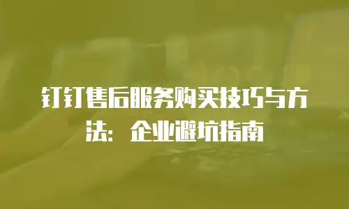 钉钉售后服务购买技巧与方法：企业避坑指南