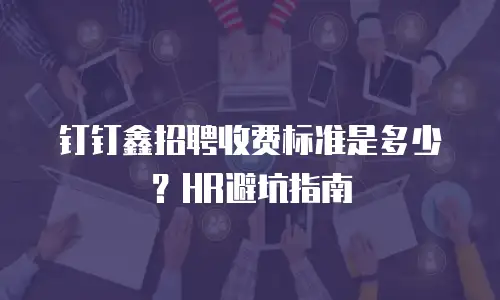 钉钉鑫招聘收费标准是多少？HR避坑指南