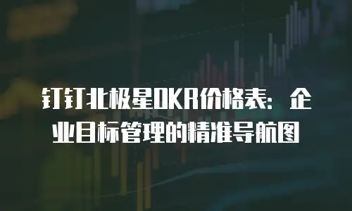钉钉北极星OKR价格表：企业目标管理的精准导航图