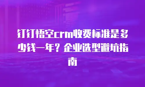 钉钉悟空crm收费标准是多少钱一年？企业选型避坑指南
