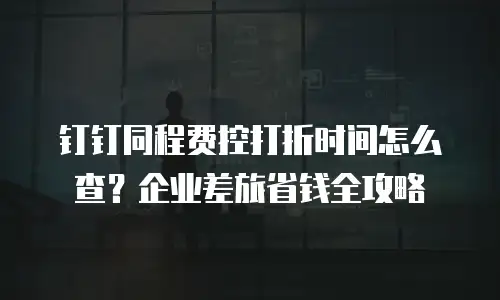钉钉同程费控打折时间怎么查？企业差旅省钱全攻略