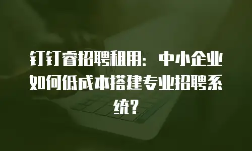 钉钉睿招聘租用：中小企业如何低成本搭建专业招聘系统？