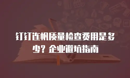 钉钉连帆质量检查费用是多少？企业避坑指南