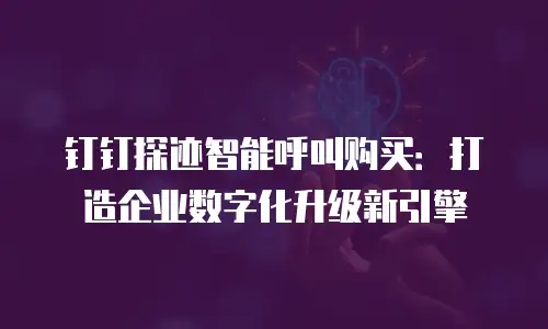钉钉探迹智能呼叫购买：打造企业数字化升级新引擎