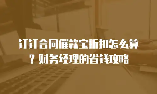 钉钉合同催款宝折扣怎么算？财务经理的省钱攻略