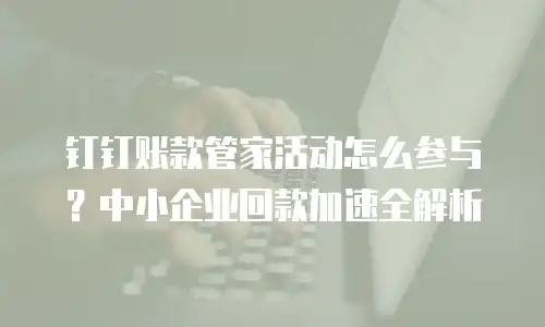 钉钉账款管家活动怎么参与？中小企业回款加速全解析