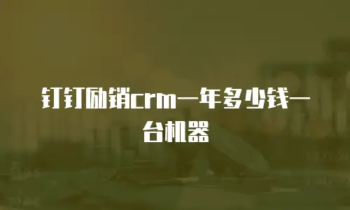 钉钉励销crm一年多少钱一台机器