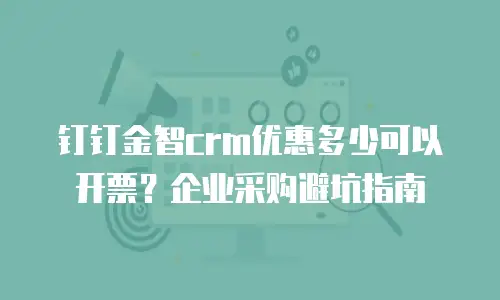 钉钉金智crm优惠多少可以开票？企业采购避坑指南
