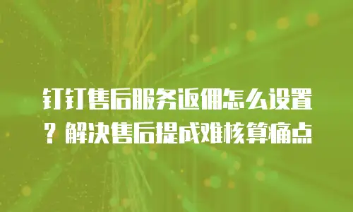 钉钉售后服务返佣怎么设置？解决售后提成难核算痛点