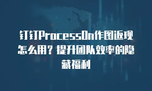 钉钉ProcessOn作图返现怎么用？提升团队效率的隐藏福利