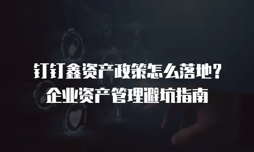 钉钉鑫资产政策怎么落地？企业资产管理避坑指南