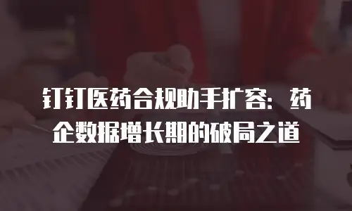 钉钉医药合规助手扩容：药企数据增长期的破局之道