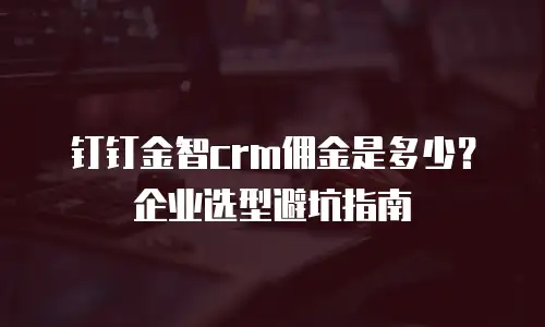 钉钉金智crm佣金是多少？企业选型避坑指南