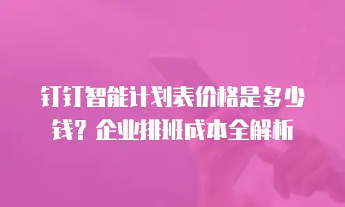 钉钉智能计划表价格是多少钱？企业排班成本全解析
