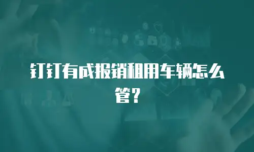钉钉有成报销租用车辆怎么管？