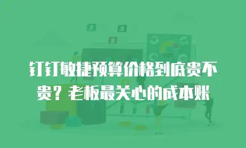 钉钉敏捷预算价格到底贵不贵？老板最关心的成本账