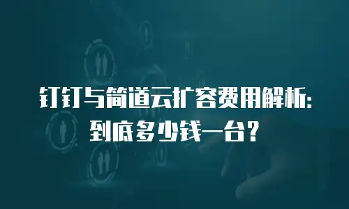 钉钉与简道云扩容费用解析：到底多少钱一台？