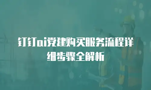 钉钉ai党建购买服务流程详细步骤全解析