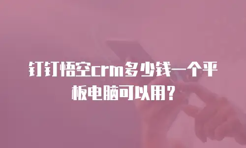 钉钉悟空crm多少钱一个平板电脑可以用？
