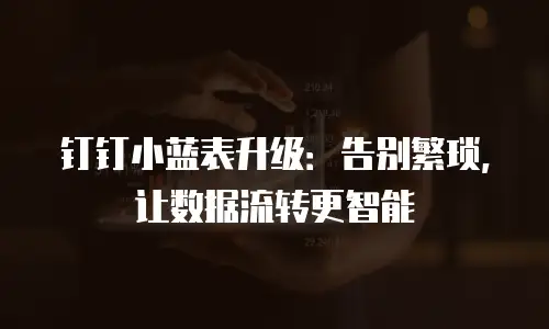 钉钉小蓝表升级：告别繁琐，让数据流转更智能