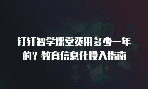 钉钉智学课堂费用多少一年的？教育信息化投入指南
