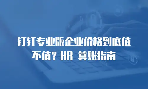 钉钉专业版企业价格到底值不值？HR 算账指南