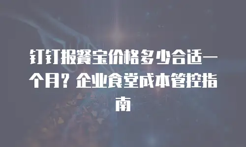 钉钉报餐宝价格多少合适一个月？企业食堂成本管控指南