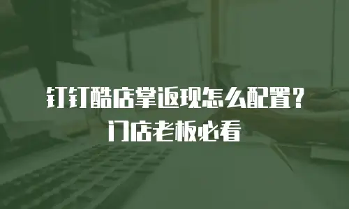 钉钉酷店掌返现怎么配置？门店老板必看