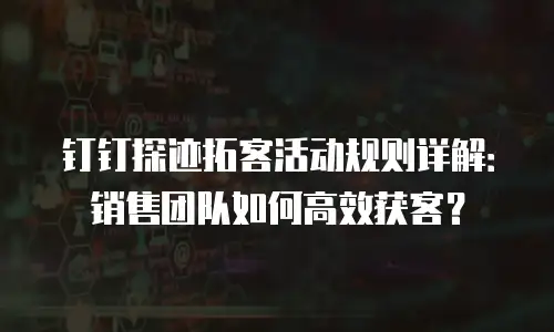 钉钉探迹拓客活动规则详解：销售团队如何高效获客？