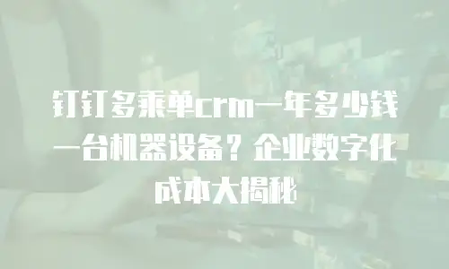 钉钉多乘单crm一年多少钱一台机器设备？企业数字化成本大揭秘