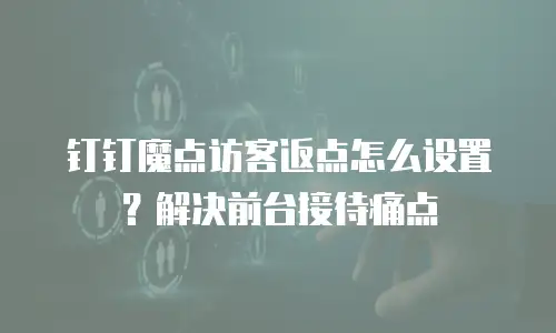 钉钉魔点访客返点怎么设置？解决前台接待痛点