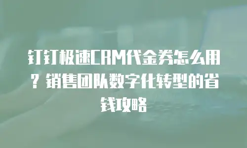 钉钉极速CRM代金券怎么用？销售团队数字化转型的省钱攻略