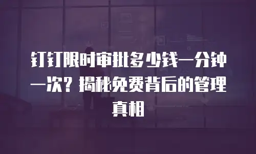钉钉限时审批多少钱一分钟一次？揭秘免费背后的管理真相
