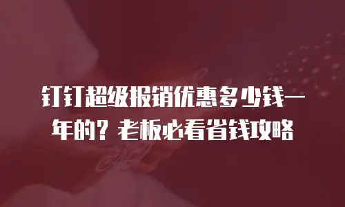 钉钉超级报销优惠多少钱一年的？老板必看省钱攻略