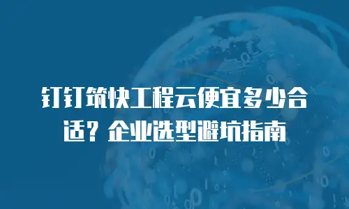 钉钉筑快工程云便宜多少合适？企业选型避坑指南