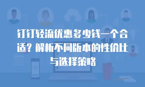 钉钉轻流优惠多少钱一个合适？解析不同版本的性价比与选择策略