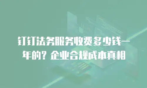 钉钉法务服务收费多少钱一年的？企业合规成本真相