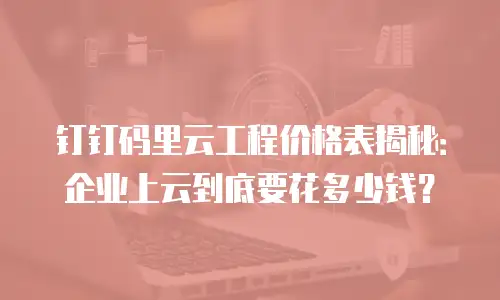 钉钉码里云工程价格表揭秘：企业上云到底要花多少钱？