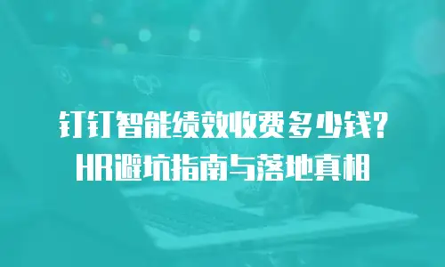 钉钉智能绩效收费多少钱？HR避坑指南与落地真相