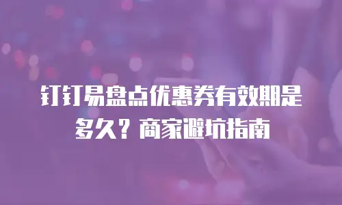 钉钉易盘点优惠券有效期是多久？商家避坑指南