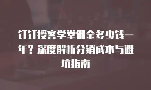 钉钉授客学堂佣金多少钱一年？深度解析分销成本与避坑指南