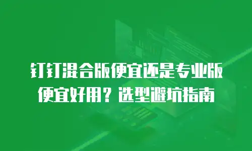 钉钉混合版便宜还是专业版便宜好用？选型避坑指南