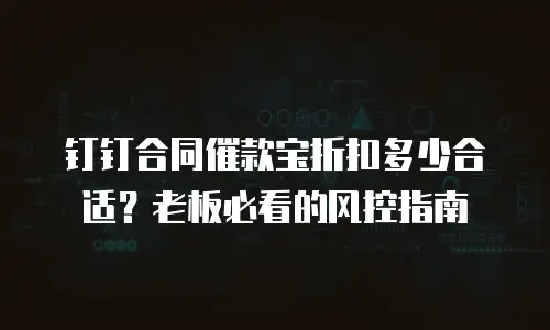 钉钉合同催款宝折扣多少合适？老板必看的风控指南