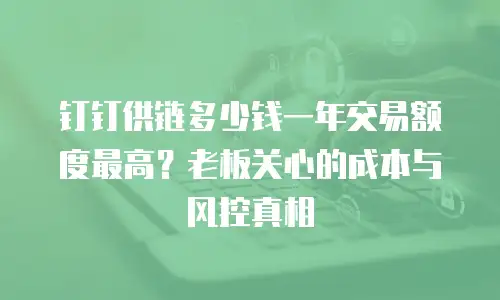 钉钉供链多少钱一年交易额度最高？老板关心的成本与风控真相
