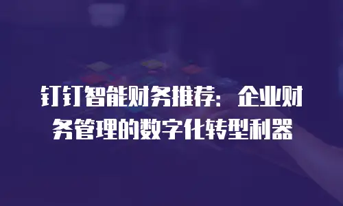 钉钉智能财务推荐：企业财务管理的数字化转型利器